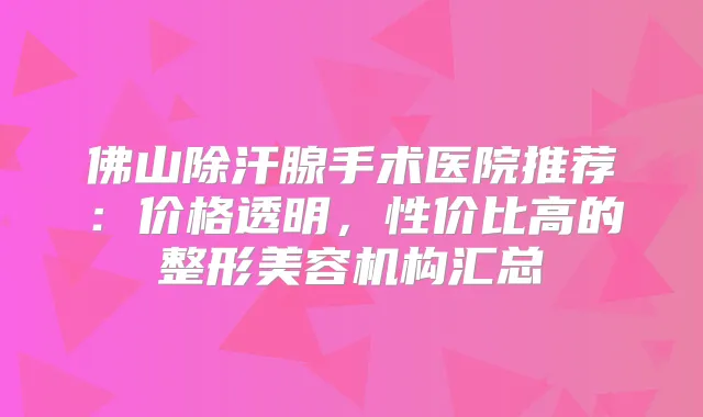 佛山除汗腺手术医院推荐：价格透明，性价比高的整形美容机构汇总