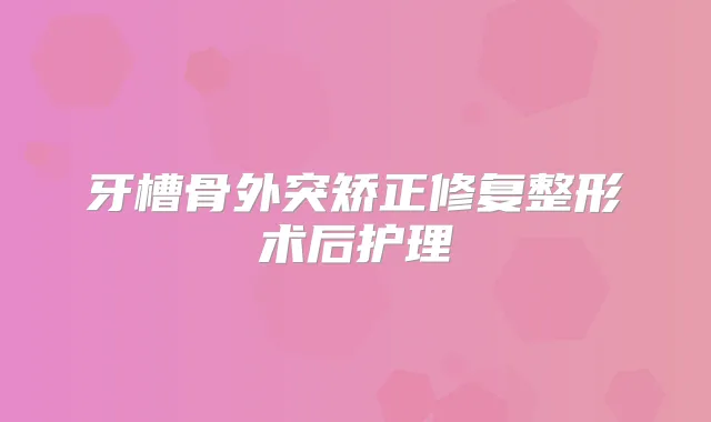 牙槽骨外突矫正修复整形术后护理