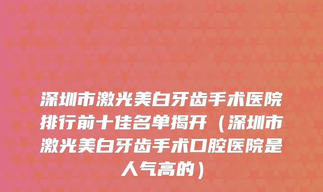 深圳市激光美白牙齿手术医院排行前十佳名单揭开(深圳市激光美白牙齿手术口腔医院是人气高的)