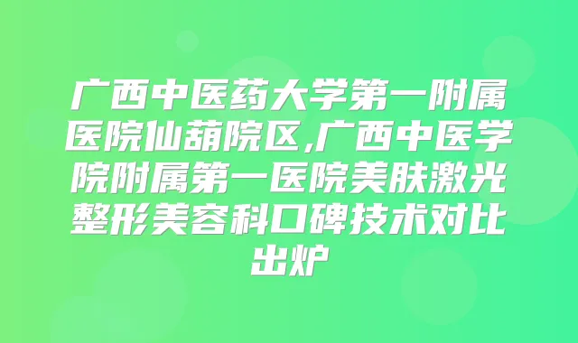 广西中医药大学第一附属医院仙葫院区,广西中医学院附属第一医院美肤激光整形美容科口碑技术对比出炉