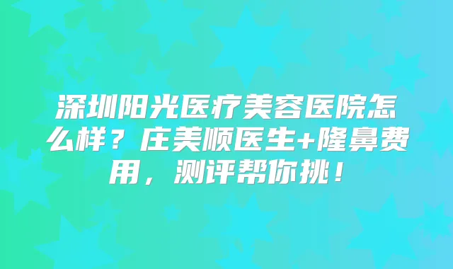 深圳阳光医疗美容医院怎么样？庄美顺医生+隆鼻费用，测评帮你挑！