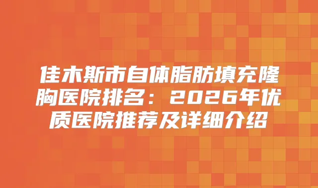 佳木斯市自体脂肪填充隆胸医院排名:2026年优质医院推荐及详细介绍