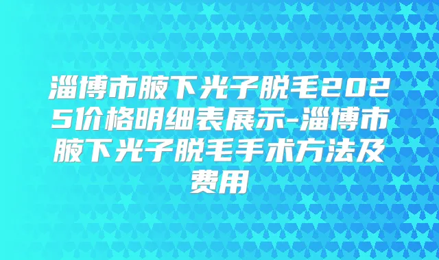 淄博市腋下光子脱毛2025价格明细表展示-淄博市腋下光子脱毛手术方法及费用
