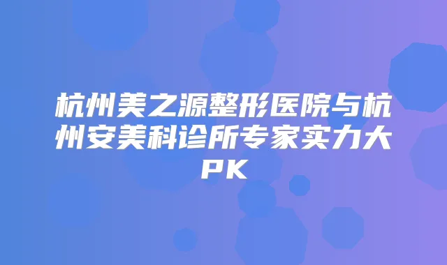 杭州美之源整形医院与杭州安美科诊所专家实力大PK