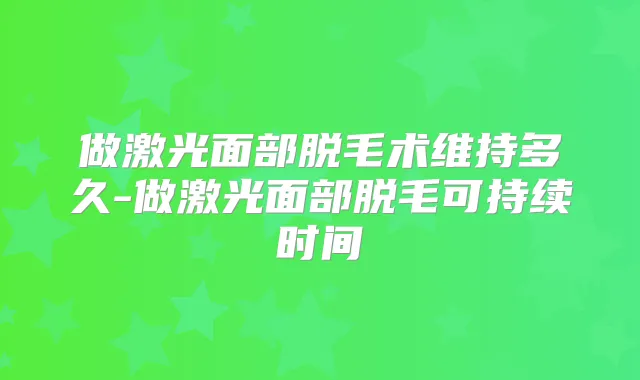 做激光面部脱毛术维持多久-做激光面部脱毛可持续时间