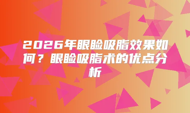 2026年眼睑吸脂效果如何？眼睑吸脂术的优点分析