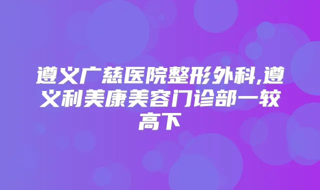 遵义广慈医院整形外科,遵义利美康美容门诊部一较高下