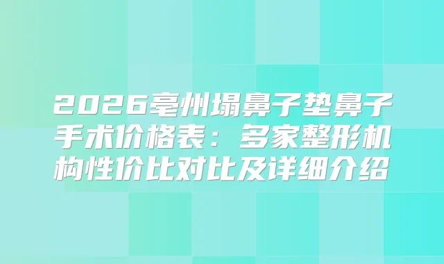 2026亳州塌鼻子垫鼻子手术价格表：多家整形机构性价比对比及详细介绍