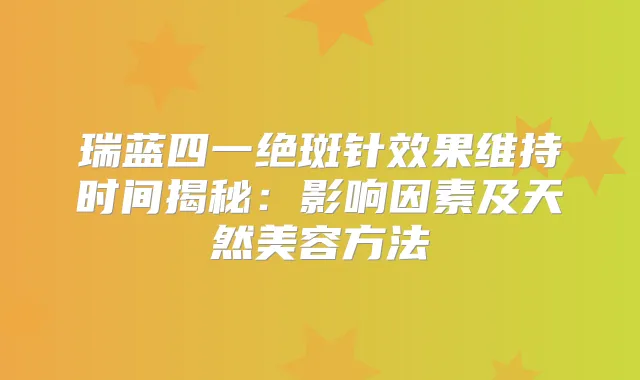 瑞蓝四一绝斑针效果维持时间揭秘：影响因素及天然美容方法