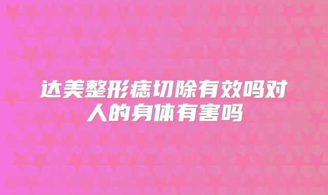 达美整形痣切除有效吗对人的身体有害吗