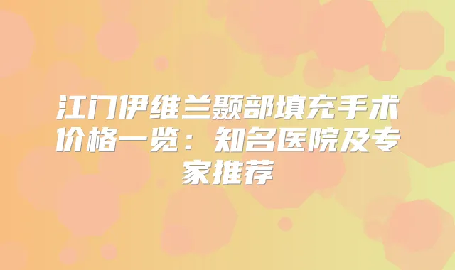 江门伊维兰颞部填充手术价格一览：知名医院及专家推荐
