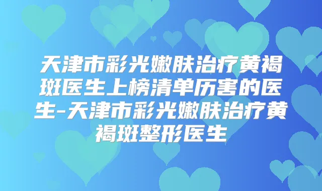天津市彩光嫩肤黄褐斑医生上榜清单历害的医生-天津市彩光嫩肤黄褐斑整形医生