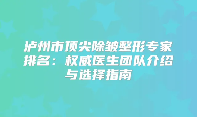 泸州市除皱整形专家排名：医生团队介绍与选择指南