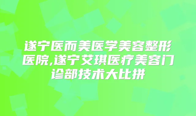 遂宁医而美医学美容整形医院,遂宁艾琪医疗美容门诊部技术大比拼
