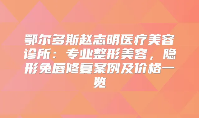 鄂尔多斯赵志明医疗美容诊所：专业整形美容，隐形兔唇修复案例及价格一览