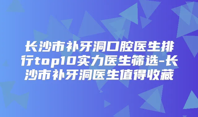 长沙市补牙洞口腔医生排行top10实力医生筛选-长沙市补牙洞医生值得收藏