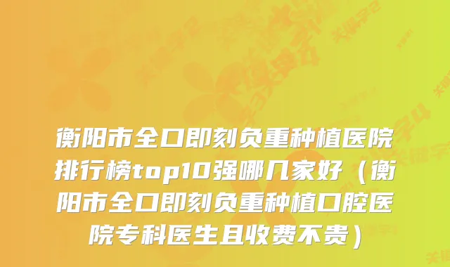 衡阳市全口负重种植医院排行榜top10强哪几家好（衡阳市全口负重种植口腔医院专科医生且收费不贵）