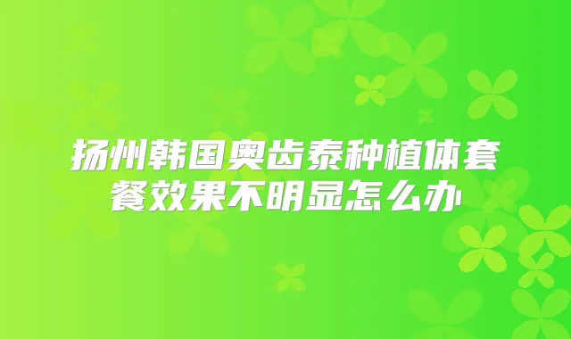 扬州韩国奥齿泰种植体套餐效果不明显怎么办