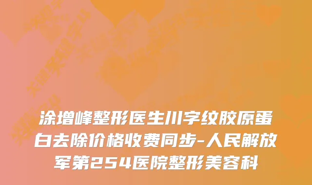 涂增峰整形医生川字纹胶原蛋白去除价格收费同步-人民解放军第254医院整形美容科