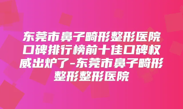 东莞市鼻子畸形整形医院口碑排行榜前十佳口碑出炉了-东莞市鼻子畸形整形整形医院