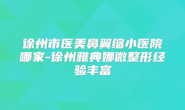 徐州市医美鼻翼缩小医院哪家-徐州雅典娜微整形经验丰富