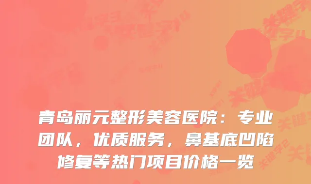 青岛丽元整形美容医院：专业团队，优质服务，鼻基底凹陷修复等热门项目价格一览