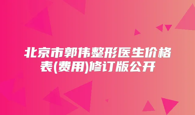 北京市郭伟整形医生价格表(费用)修订版公开