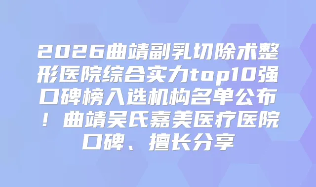 2026曲靖副乳切除术整形医院综合实力top10强口碑榜入选机构名单公布！曲靖吴氏嘉美医疗医院口碑、擅长分享
