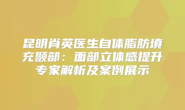 昆明肖英医生自体脂肪填充颞部：面部立体感提升专家解析及案例展示
