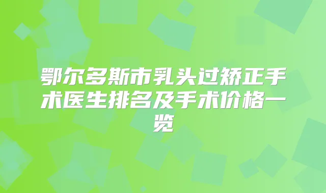鄂尔多斯市乳头过矫正手术医生排名及手术价格一览