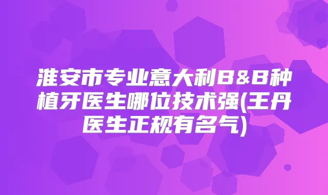 淮安市专业意大利B&B种植牙医生哪位技术强(王丹医生正规有名气)