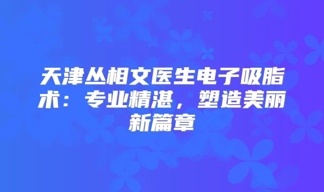 天津丛相文医生电子吸脂术：专业精湛，塑造美丽新篇章