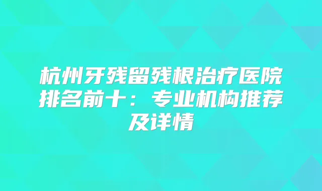 杭州牙残留残根医院排名前十:专业机构推荐及详情