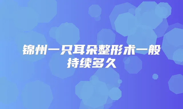 锦州一只耳朵整形术一般持续多久