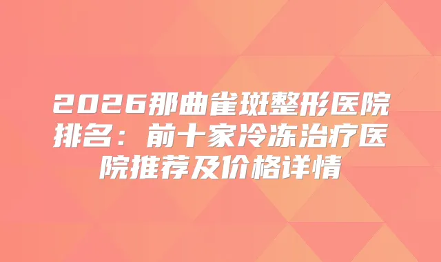 2026那曲雀斑整形医院排名：前十家冷冻医院推荐及价格详情