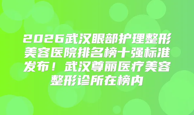 2026武汉眼部护理整形美容医院排名榜十强标准发布!武汉尊丽医疗美容整形诊所在榜内