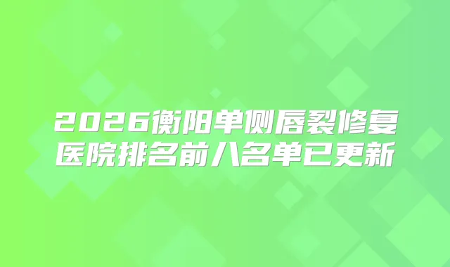 2026衡阳单侧唇裂修复医院排名前八名单已更新