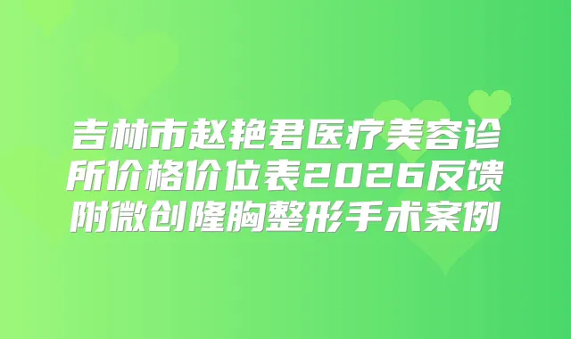 吉林市赵艳君医疗美容诊所价格价位表2026反馈附微创隆胸整形手术案例