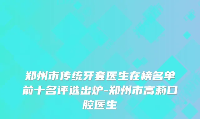 郑州市传统牙套医生在榜名单前十名评选出炉-郑州市高莉口腔医生