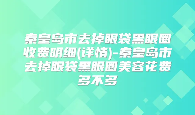 秦皇岛市去掉眼袋黑眼圈收费明细(详情)-秦皇岛市去掉眼袋黑眼圈美容花费多不多