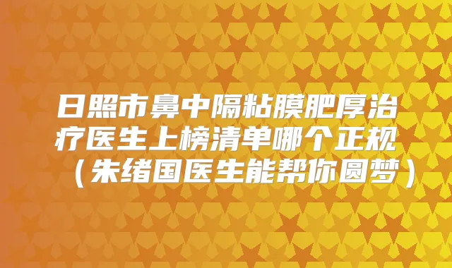 日照市鼻中隔粘膜肥厚医生上榜清单哪个正规（朱绪国医生能帮你圆梦）