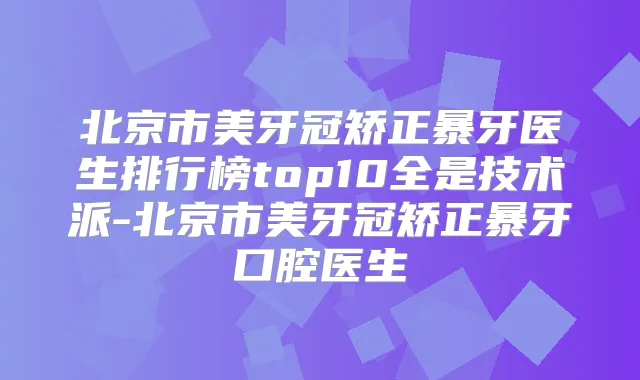 北京市美牙冠矫正暴牙医生排行榜top10全是技术派-北京市美牙冠矫正暴牙口腔医生