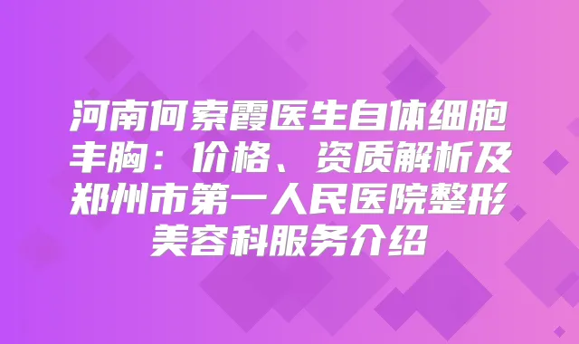 河南何索霞医生自体细胞丰胸：价格、资质解析及郑州市第一人民医院整形美容科服务介绍