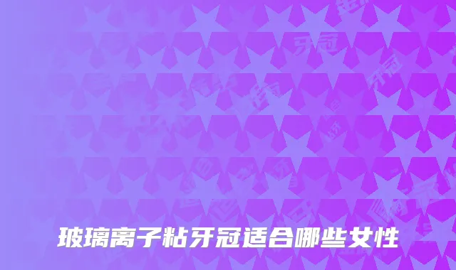 玻璃离子粘牙冠适合哪些女性