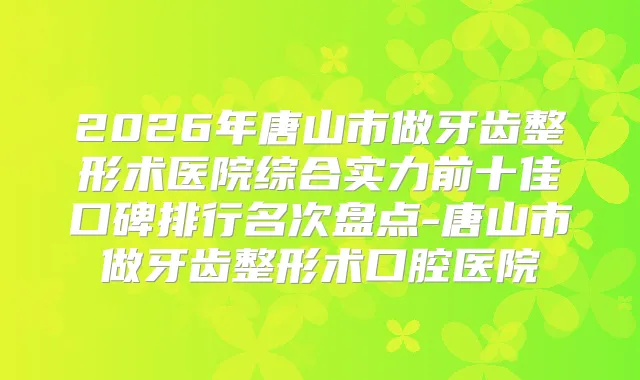 2026年唐山市做牙齿整形术医院综合实力前十佳口碑排行名次盘点-唐山市做牙齿整形术口腔医院