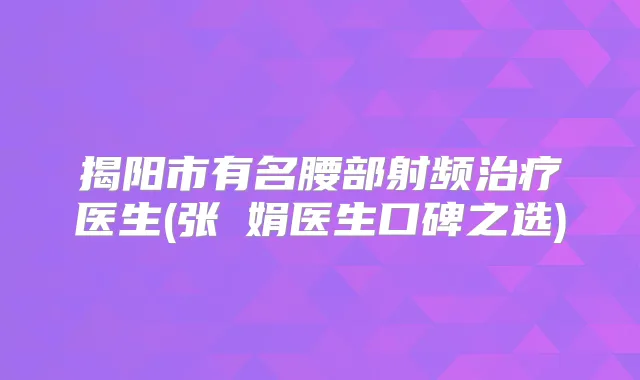 揭阳市有名腰部射频医生(张瓈娟医生口碑之选)