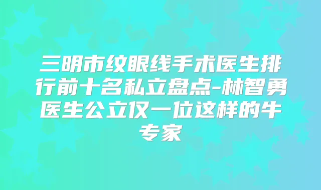 三明市纹眼线手术医生排行前十名私立盘点-林智勇医生公立仅一位这样的牛专家