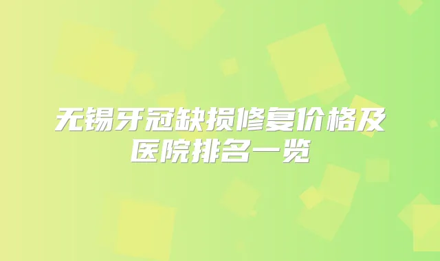 无锡牙冠缺损修复价格及医院排名一览