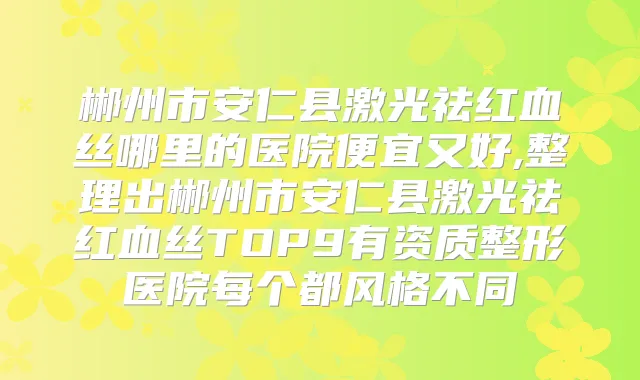 郴州市安仁县激光祛红血丝哪里的医院便宜又好,整理出郴州市安仁县激光祛红血丝TOP9有资质整形医院每个都风格不同