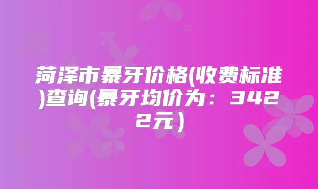 菏泽市暴牙价格(收费标准)查询(暴牙均价为：3422元）